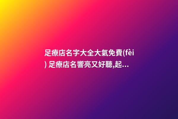 足療店名字大全大氣免費(fèi) 足療店名響亮又好聽,起名之家
